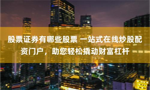 股票證券有哪些股票 一站式在線炒股配資門戶，助您輕松撬動財富杠桿